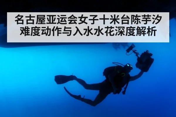 名古屋亚运会女子十米台陈芋汐难度动作与入水水花深度解析