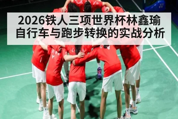 2026铁人三项世界杯林鑫瑜自行车与跑步转换的实战分析